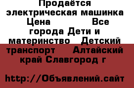 Продаётся электрическая машинка › Цена ­ 15 000 - Все города Дети и материнство » Детский транспорт   . Алтайский край,Славгород г.